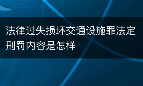 法律过失损坏交通设施罪法定刑罚内容是怎样