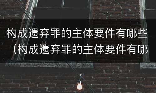 构成遗弃罪的主体要件有哪些（构成遗弃罪的主体要件有哪些呢）