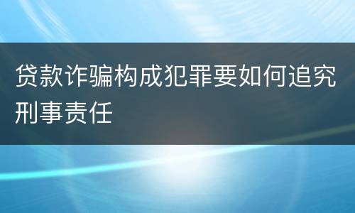 贷款诈骗构成犯罪要如何追究刑事责任
