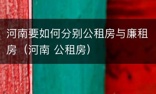 河南要如何分别公租房与廉租房（河南 公租房）