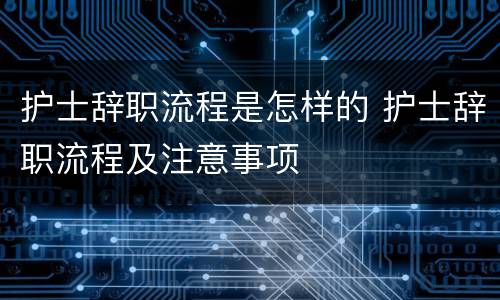 护士辞职流程是怎样的 护士辞职流程及注意事项
