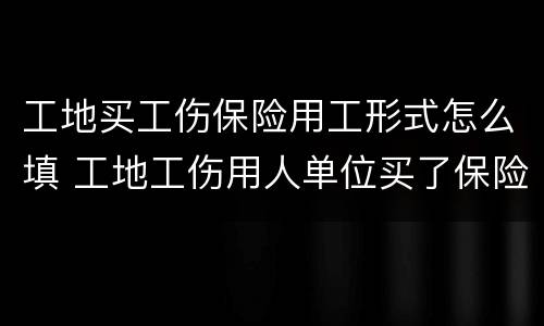 工地买工伤保险用工形式怎么填 工地工伤用人单位买了保险还应该什么