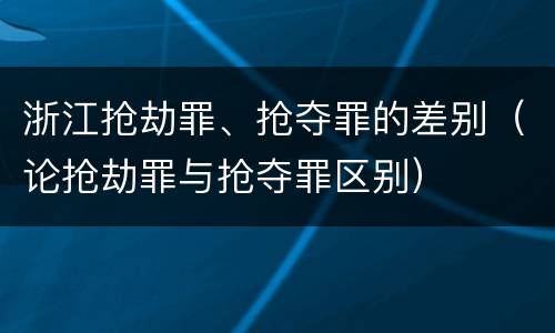浙江抢劫罪、抢夺罪的差别（论抢劫罪与抢夺罪区别）