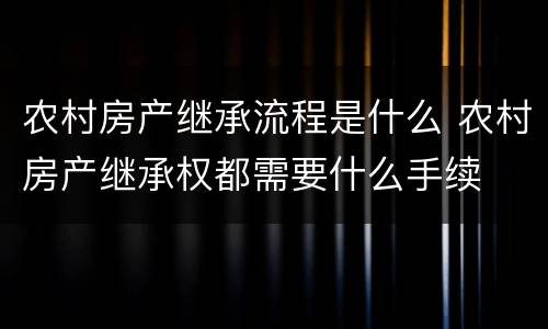 农村房产继承流程是什么 农村房产继承权都需要什么手续