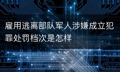 雇用逃离部队军人涉嫌成立犯罪处罚档次是怎样