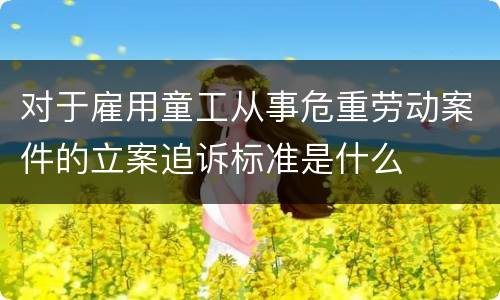 对于雇用童工从事危重劳动案件的立案追诉标准是什么