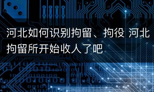 河北如何识别拘留、拘役 河北拘留所开始收人了吧