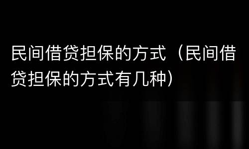 民间借贷担保的方式（民间借贷担保的方式有几种）