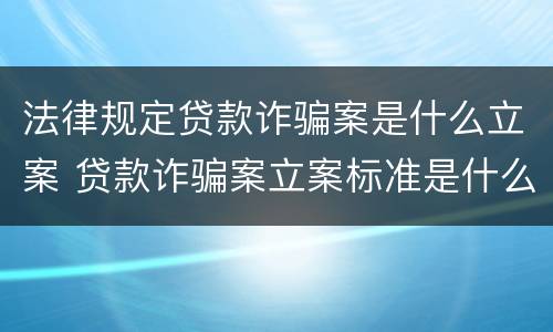 法律规定贷款诈骗案是什么立案 贷款诈骗案立案标准是什么