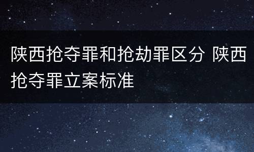 陕西抢夺罪和抢劫罪区分 陕西抢夺罪立案标准