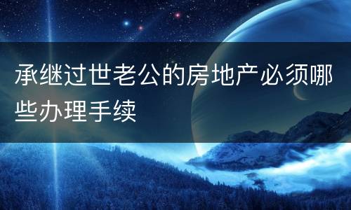 承继过世老公的房地产必须哪些办理手续