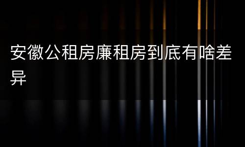 安徽公租房廉租房到底有啥差异