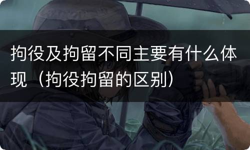 拘役及拘留不同主要有什么体现（拘役拘留的区别）