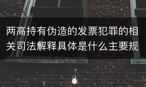 两高持有伪造的发票犯罪的相关司法解释具体是什么主要规定