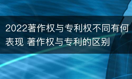 2022著作权与专利权不同有何表现 著作权与专利的区别