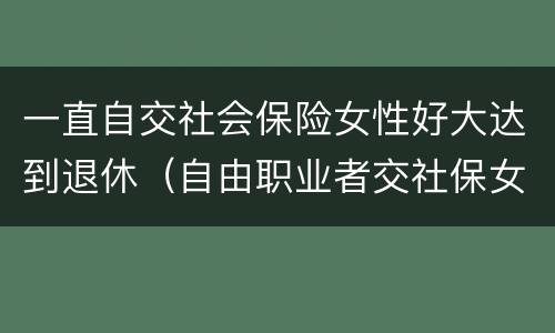 一直自交社会保险女性好大达到退休（自由职业者交社保女性多大年纪退休）