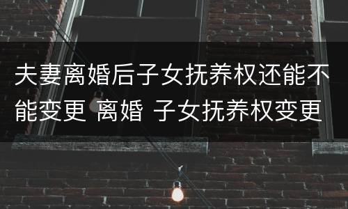 夫妻离婚后子女抚养权还能不能变更 离婚 子女抚养权变更