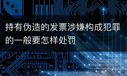持有伪造的发票涉嫌构成犯罪的一般要怎样处罚