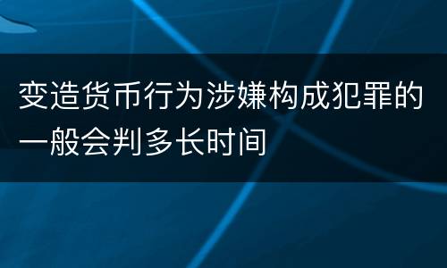 变造货币行为涉嫌构成犯罪的一般会判多长时间
