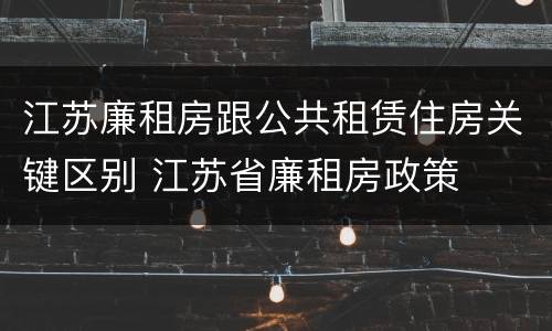 江苏廉租房跟公共租赁住房关键区别 江苏省廉租房政策