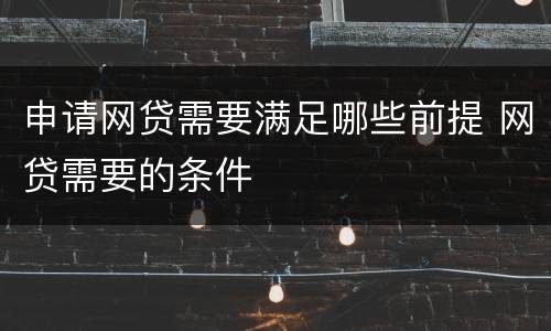 申请网贷需要满足哪些前提 网贷需要的条件