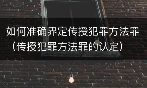 如何准确界定传授犯罪方法罪（传授犯罪方法罪的认定）