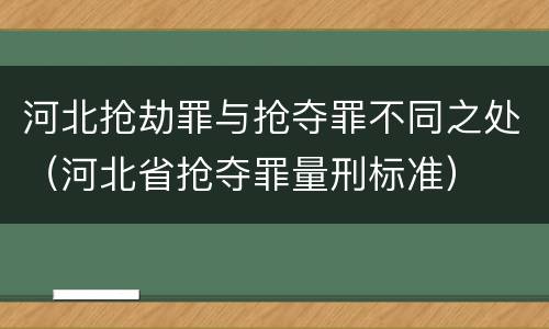 河北抢劫罪与抢夺罪不同之处（河北省抢夺罪量刑标准）