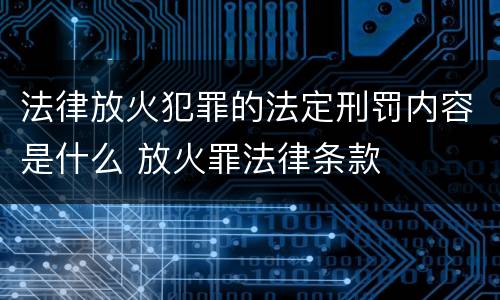 法律放火犯罪的法定刑罚内容是什么 放火罪法律条款