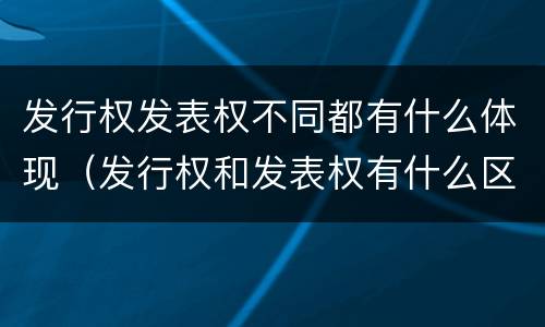 发行权发表权不同都有什么体现（发行权和发表权有什么区别）
