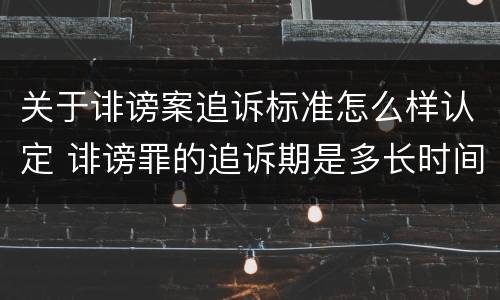 关于诽谤案追诉标准怎么样认定 诽谤罪的追诉期是多长时间