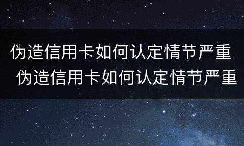 伪造信用卡如何认定情节严重 伪造信用卡如何认定情节严重的标准