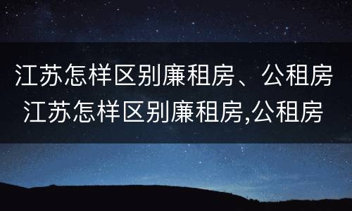 江苏怎样区别廉租房、公租房 江苏怎样区别廉租房,公租房和住宅
