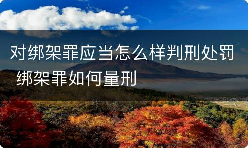 对绑架罪应当怎么样判刑处罚 绑架罪如何量刑