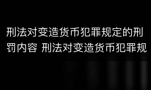 刑法对变造货币犯罪规定的刑罚内容 刑法对变造货币犯罪规定的刑罚内容是