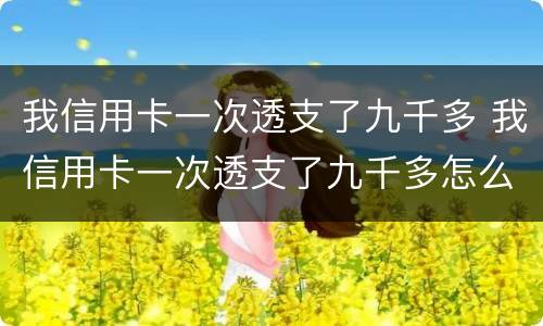 我信用卡一次透支了九千多 我信用卡一次透支了九千多怎么回事