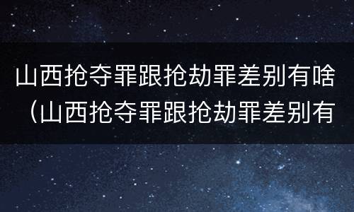 山西抢夺罪跟抢劫罪差别有啥（山西抢夺罪跟抢劫罪差别有啥关系）
