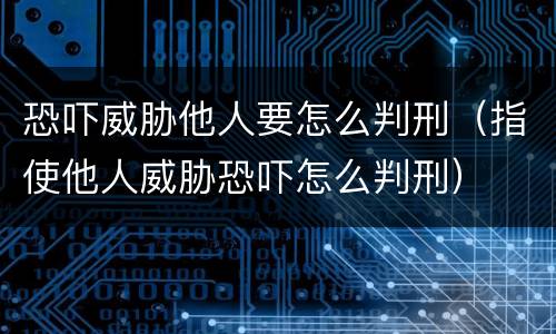 恐吓威胁他人要怎么判刑（指使他人威胁恐吓怎么判刑）
