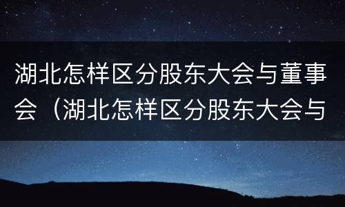湖北怎样区分股东大会与董事会（湖北怎样区分股东大会与董事会的区别）