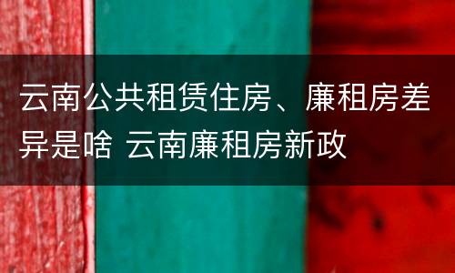 云南公共租赁住房、廉租房差异是啥 云南廉租房新政