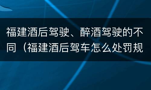 福建酒后驾驶、醉酒驾驶的不同（福建酒后驾车怎么处罚规定）