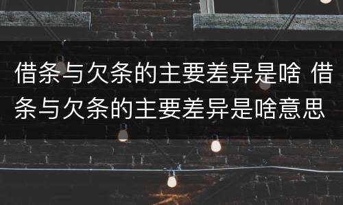 借条与欠条的主要差异是啥 借条与欠条的主要差异是啥意思