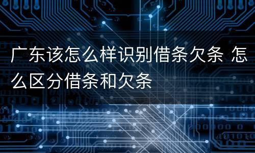 广东该怎么样识别借条欠条 怎么区分借条和欠条