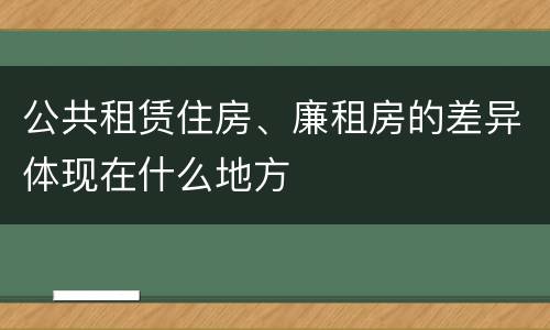 公共租赁住房、廉租房的差异体现在什么地方