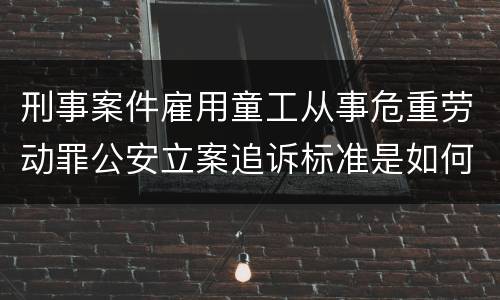刑事案件雇用童工从事危重劳动罪公安立案追诉标准是如何规定