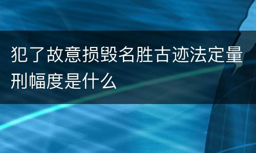 犯了故意损毁名胜古迹法定量刑幅度是什么