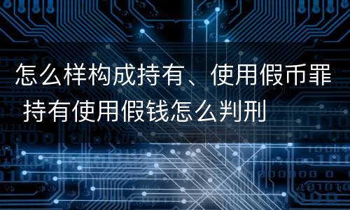 怎么样构成持有、使用假币罪 持有使用假钱怎么判刑