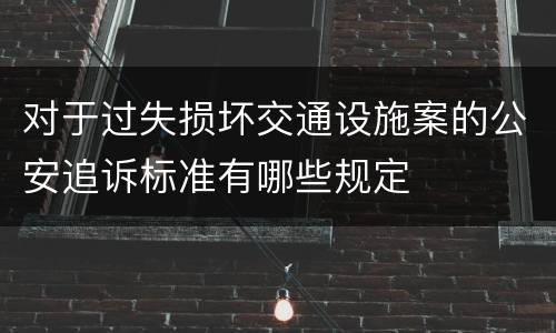 对于过失损坏交通设施案的公安追诉标准有哪些规定