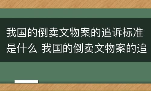 我国的倒卖文物案的追诉标准是什么 我国的倒卖文物案的追诉标准是什么呢