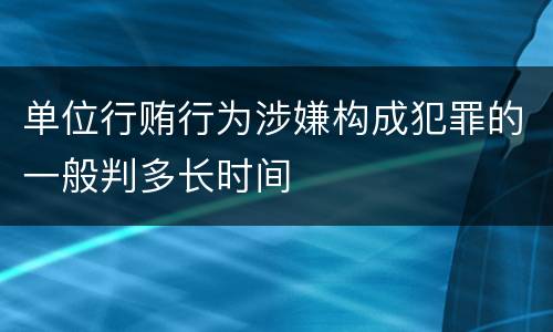 单位行贿行为涉嫌构成犯罪的一般判多长时间