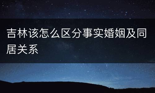 吉林该怎么区分事实婚姻及同居关系